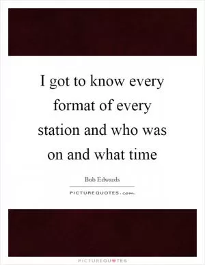 I got to know every format of every station and who was on and what time Picture Quote #1