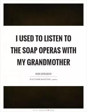 I used to listen to the soap operas with my grandmother Picture Quote #1
