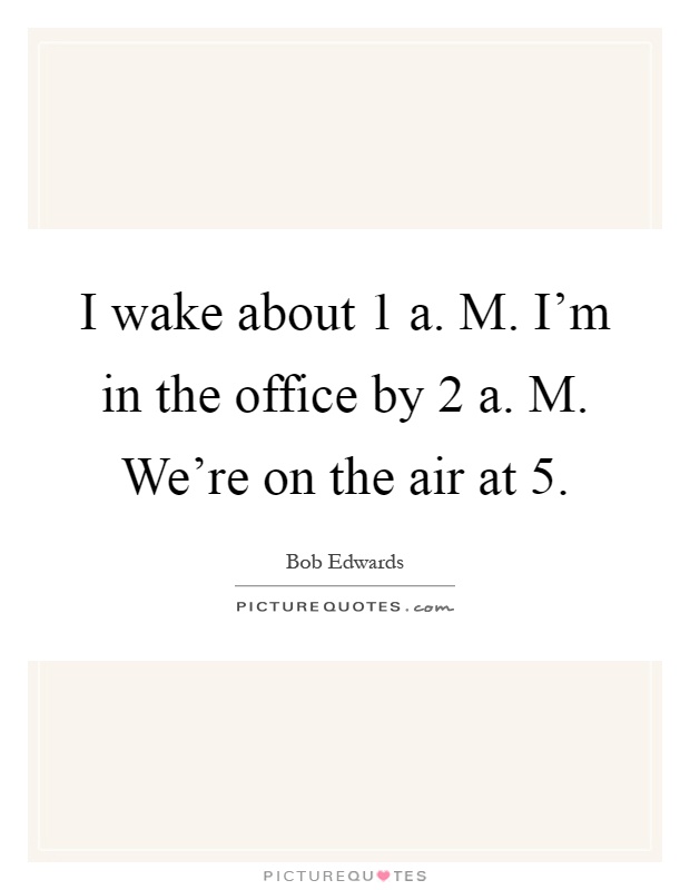 I wake about 1 a. M. I'm in the office by 2 a. M. We're on the air at 5 Picture Quote #1