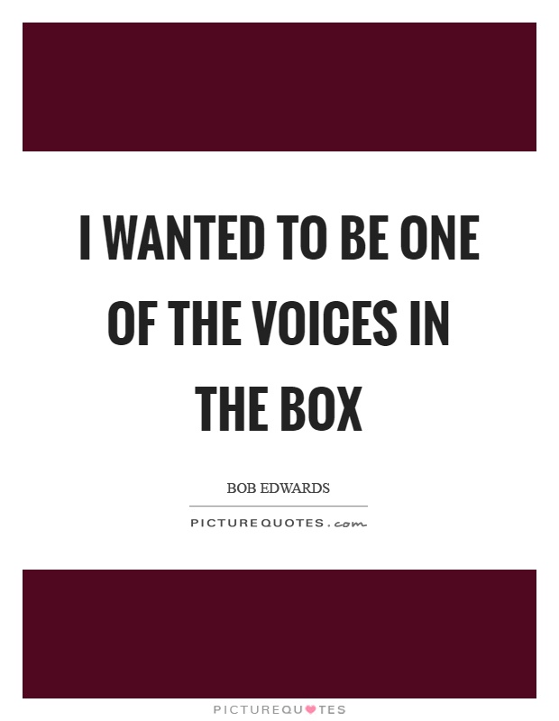 I wanted to be one of the voices in the box Picture Quote #1