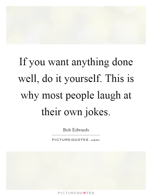 If you want anything done well, do it yourself. This is why most people laugh at their own jokes Picture Quote #1