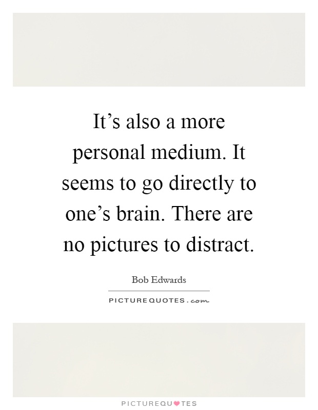 It's also a more personal medium. It seems to go directly to one's brain. There are no pictures to distract Picture Quote #1