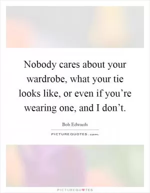 Nobody cares about your wardrobe, what your tie looks like, or even if you’re wearing one, and I don’t Picture Quote #1