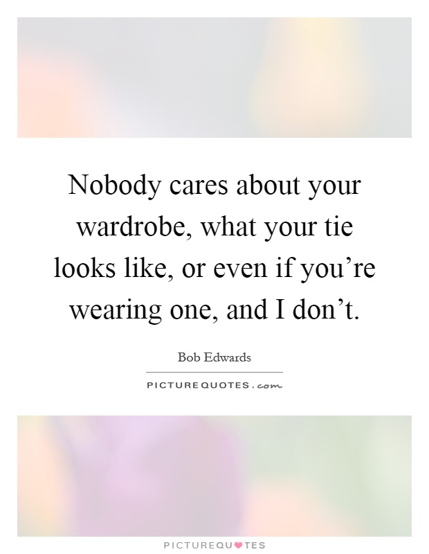Nobody cares about your wardrobe, what your tie looks like, or even if you're wearing one, and I don't Picture Quote #1