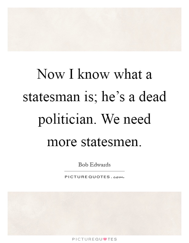 Now I know what a statesman is; he's a dead politician. We need more statesmen Picture Quote #1