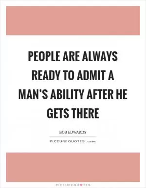 People are always ready to admit a man’s ability after he gets there Picture Quote #1