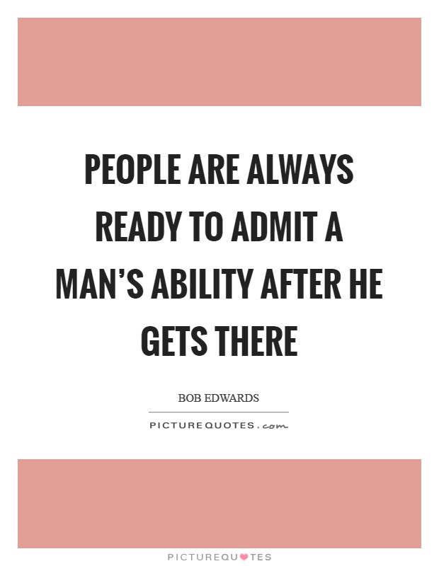 People are always ready to admit a man's ability after he gets there Picture Quote #1