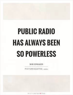 Public radio has always been so powerless Picture Quote #1