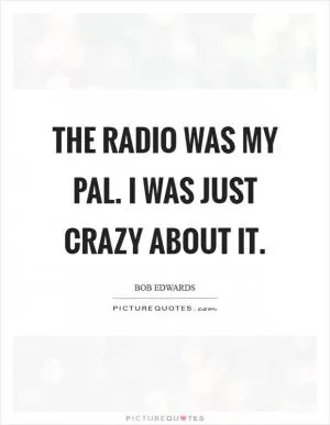 The radio was my pal. I was just crazy about it Picture Quote #1