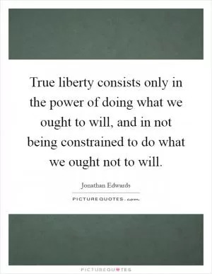 True liberty consists only in the power of doing what we ought to will, and in not being constrained to do what we ought not to will Picture Quote #1