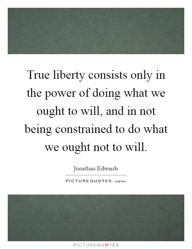 True liberty consists only in the power of doing what we ought to will, and in not being constrained to do what we ought not to will Picture Quote #1