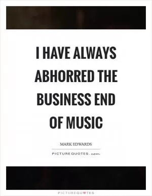I have always abhorred the business end of music Picture Quote #1