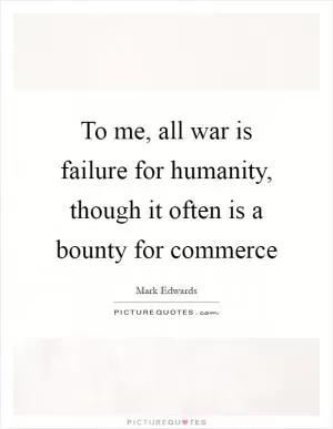To me, all war is failure for humanity, though it often is a bounty for commerce Picture Quote #1