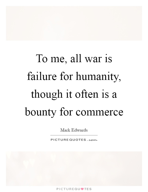 To me, all war is failure for humanity, though it often is a bounty for commerce Picture Quote #1