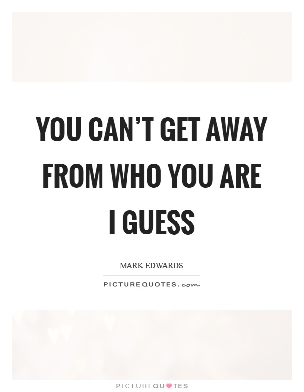 You can't get away from who you are I guess Picture Quote #1