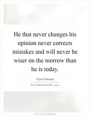 He that never changes his opinion never corrects mistakes and will never be wiser on the morrow than he is today Picture Quote #1