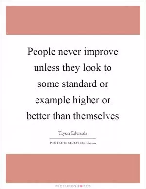People never improve unless they look to some standard or example higher or better than themselves Picture Quote #1