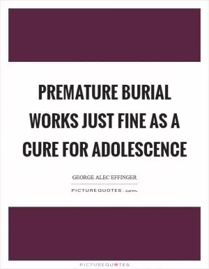 Premature burial works just fine as a cure for adolescence Picture Quote #1