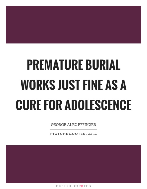 Premature burial works just fine as a cure for adolescence Picture Quote #1