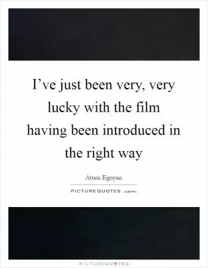 I’ve just been very, very lucky with the film having been introduced in the right way Picture Quote #1