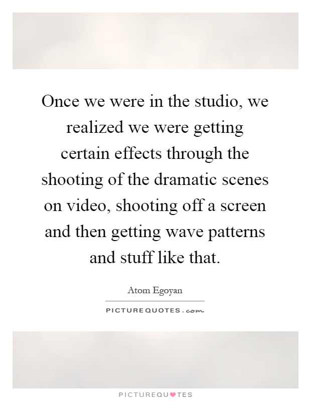 Once we were in the studio, we realized we were getting certain effects through the shooting of the dramatic scenes on video, shooting off a screen and then getting wave patterns and stuff like that Picture Quote #1
