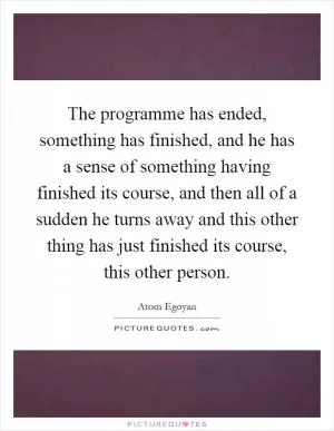 The programme has ended, something has finished, and he has a sense of something having finished its course, and then all of a sudden he turns away and this other thing has just finished its course, this other person Picture Quote #1