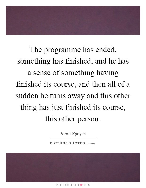 The programme has ended, something has finished, and he has a sense of something having finished its course, and then all of a sudden he turns away and this other thing has just finished its course, this other person Picture Quote #1