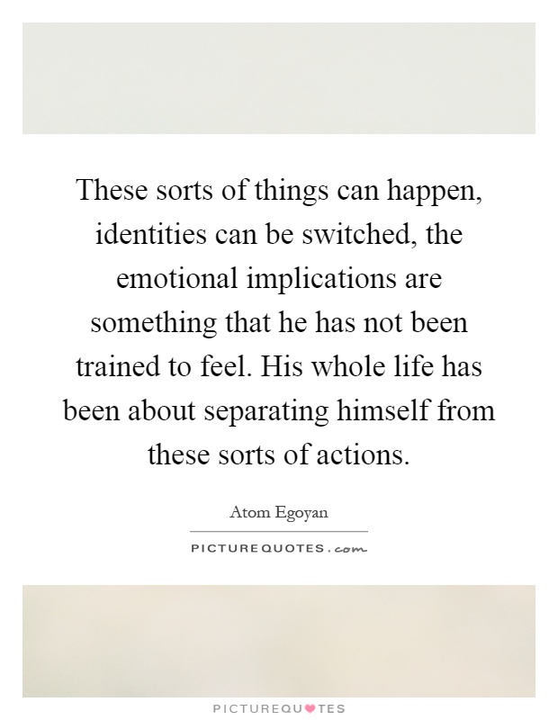 These sorts of things can happen, identities can be switched, the emotional implications are something that he has not been trained to feel. His whole life has been about separating himself from these sorts of actions Picture Quote #1