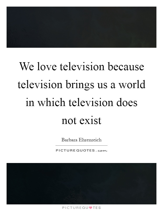 We love television because television brings us a world in which television does not exist Picture Quote #1