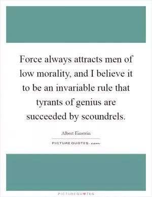 Force always attracts men of low morality, and I believe it to be an invariable rule that tyrants of genius are succeeded by scoundrels Picture Quote #1