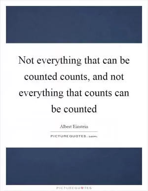 Not everything that can be counted counts, and not everything that counts can be counted Picture Quote #1
