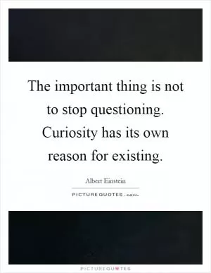 The important thing is not to stop questioning. Curiosity has its own reason for existing Picture Quote #1