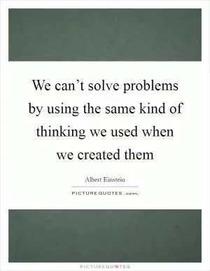 We can’t solve problems by using the same kind of thinking we used when we created them Picture Quote #1