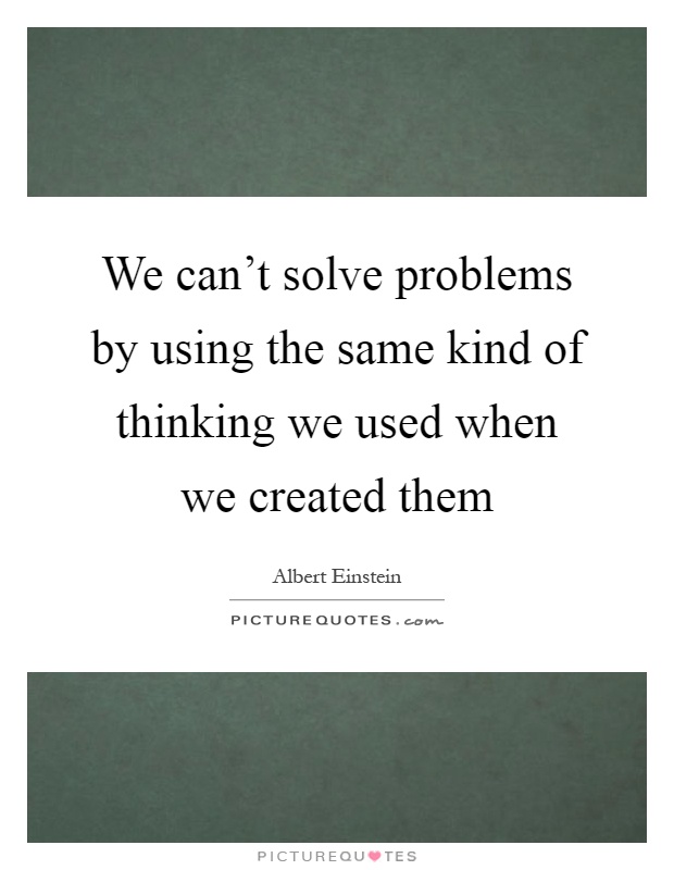 We can't solve problems by using the same kind of thinking we used when we created them Picture Quote #1