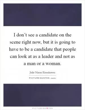 I don’t see a candidate on the scene right now, but it is going to have to be a candidate that people can look at as a leader and not as a man or a woman Picture Quote #1