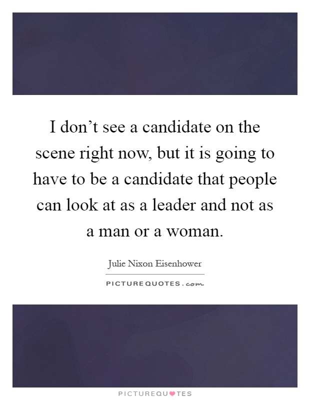 I don't see a candidate on the scene right now, but it is going to have to be a candidate that people can look at as a leader and not as a man or a woman Picture Quote #1