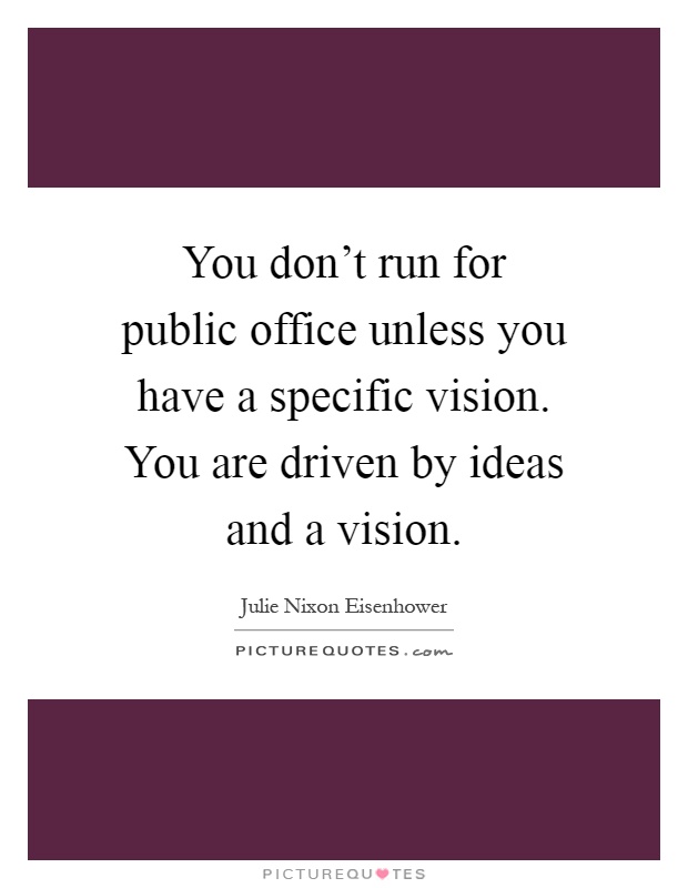 You don't run for public office unless you have a specific vision. You are driven by ideas and a vision Picture Quote #1