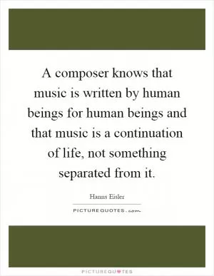 A composer knows that music is written by human beings for human beings and that music is a continuation of life, not something separated from it Picture Quote #1