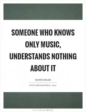 Someone who knows only music, understands nothing about it Picture Quote #1