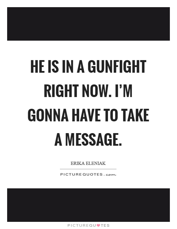 He is in a gunfight right now. I'm gonna have to take a message Picture Quote #1