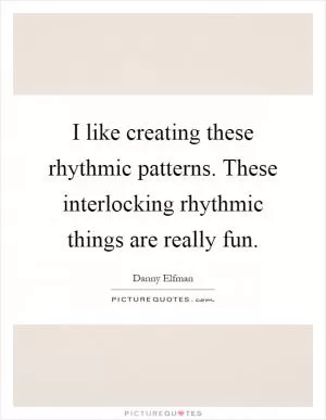 I like creating these rhythmic patterns. These interlocking rhythmic things are really fun Picture Quote #1