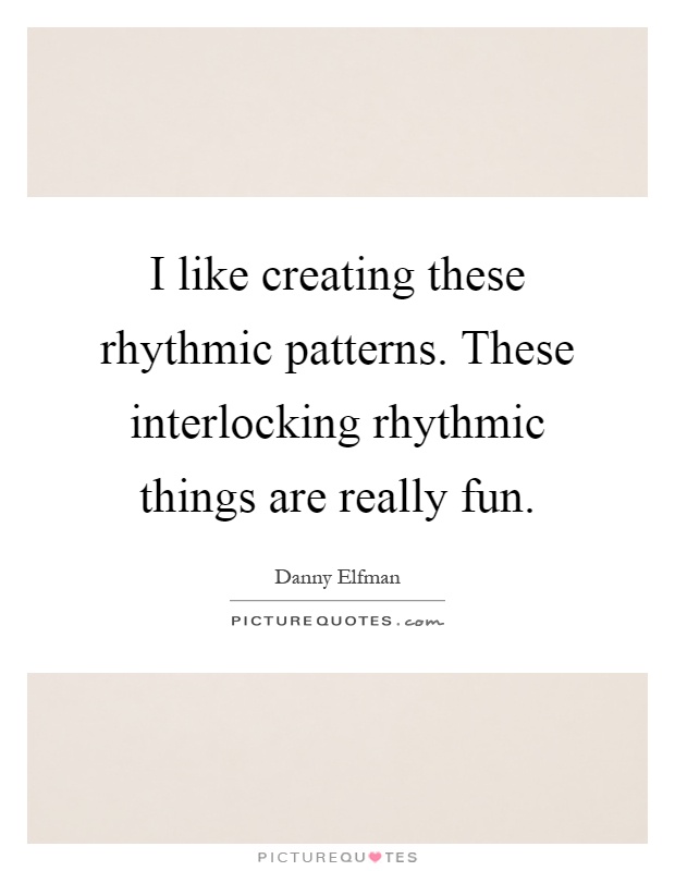 I like creating these rhythmic patterns. These interlocking rhythmic things are really fun Picture Quote #1