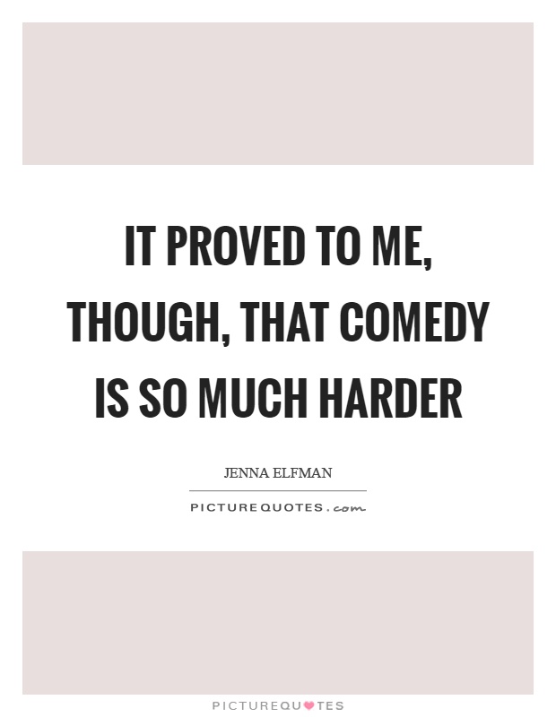 It proved to me, though, that comedy is so much harder Picture Quote #1