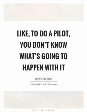 Like, to do a pilot, you don’t know what’s going to happen with it Picture Quote #1