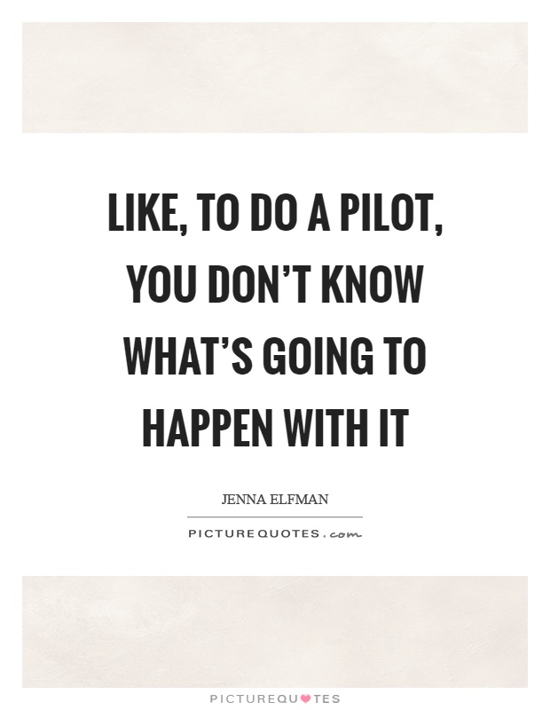 Like, to do a pilot, you don't know what's going to happen with it Picture Quote #1