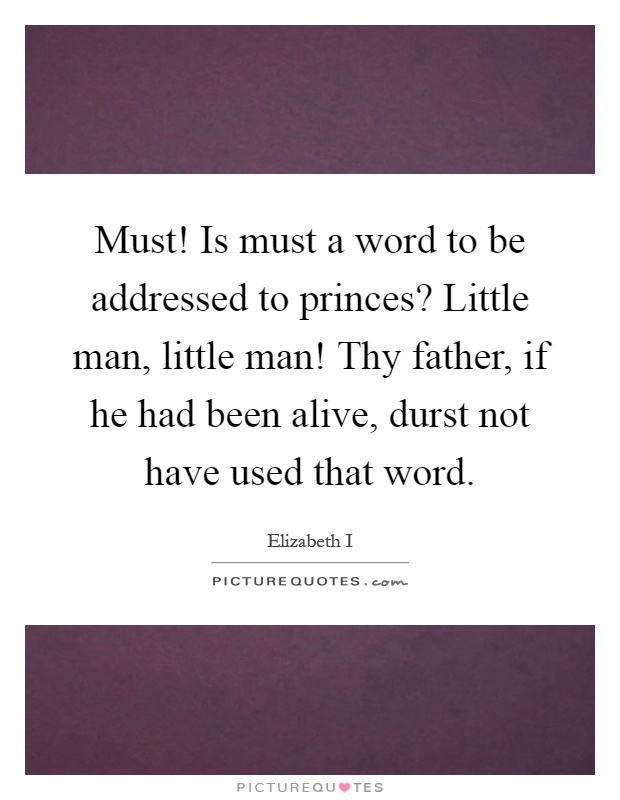 Must! Is must a word to be addressed to princes? Little man, little man! Thy father, if he had been alive, durst not have used that word Picture Quote #1