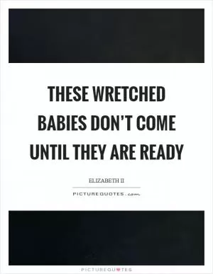 These wretched babies don’t come until they are ready Picture Quote #1