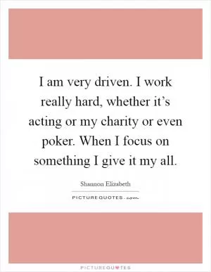 I am very driven. I work really hard, whether it’s acting or my charity or even poker. When I focus on something I give it my all Picture Quote #1