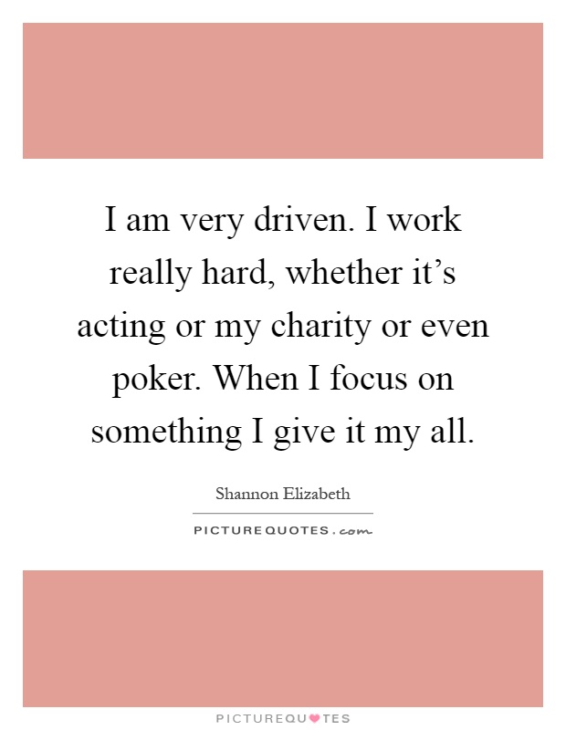 I am very driven. I work really hard, whether it's acting or my charity or even poker. When I focus on something I give it my all Picture Quote #1