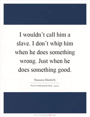 I wouldn’t call him a slave. I don’t whip him when he does something wrong. Just when he does something good Picture Quote #1